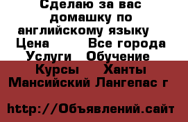 Сделаю за вас домашку по английскому языку! › Цена ­ 50 - Все города Услуги » Обучение. Курсы   . Ханты-Мансийский,Лангепас г.